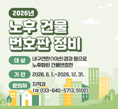 2026년노후 건물번호판 정비
○ 대상: 내구연한(10년)경과 등으로 노후화된 건물번호판
○ 기간: 2026. 6. 1.~2026. 12. 31.
○ 문의처: 지적과(☎ 033-640-5713, 5102)