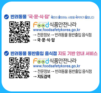 반려동물 ‘국·문·식·디답’
국민이 분야하는 사항을 의약자가 합니다

식품안전나라
www.foodsafetykorea.go.kr

→ 전문정보 – 반려동물 동반출입 음식점
→ 국·문·식·당

✔ 반려동물 동반출입 음식점 지도 기반 안내 서비스

식품안전나라
www.foodsafetykorea.go.kr

→ 전문정보 – 반려동물 동반출입 음식점
→ 지도검색