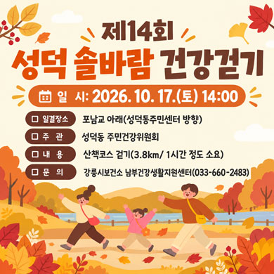 제14회 성덕 솔바람 건강걷기
□ 일 시: 2026. 10. 17.(토) 14:00
□ 집결장소: 포남교 아래(성덕동주민센터 방향)
□ 주 관: 성덕동 주민건강위원회
□ 내 용: 산책코스 걷기(3.8km/ 1시간 정도 소요)
□ 문 의: 강릉시보건소 남부건강생활지원센터(033-660-2483)