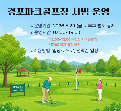 경포파크골프장 시범 운영
운영기간 : 2026.5.29.(금)~추후 별도 공지
운영시간 : 07:00~19:00
*12:00~13:00 구장정비 이용불가
*17:00 이후 입장 금지
이용방법 : 입장료 무료, 선착순 입장