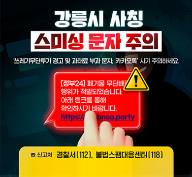 강릉시 사칭 스미싱 문자 주의
'쓰레기무단투기 경고 및 과태료 부과 문자, 카카오톡'사기 주의하세요.
☎ 신고처 경찰서[112], 불법스팸대응센터[118]
