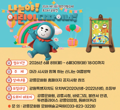 나는야! 어린이 디자이너!
2026 제13회 명주인형극제 포스터 공모전
접수 기간: 2026년 6월 8일(월) ~ 6월30일(화) 18:00까지
주 제: 마리·시시와 함께 하는 신나는 여름방학
상세내용: 강릉문화원 홈페이지 공지사항 참조
모집대상: 강원특별자치도 유치부(2020년생~2022년생), 초등부
도화지 배포처: 강릉문화원, 강릉시청, 바로그집, 불란서 안경,
투썬플레이스 강릉입암점, 돔베이커리
문 의: 강릉문화원 문화예술교육팀(033-823-3228)