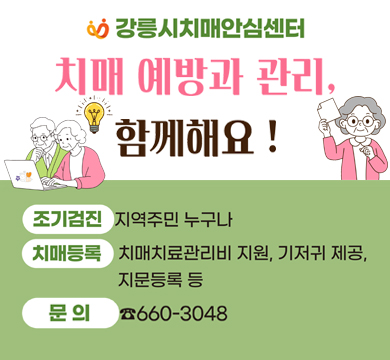 강릉시치매안심센터
치매 예방과 관리, 함께해요!
조기검진 : 지역주민 누구나
치매등록 : 치매치료관리비 지원, 기저귀 제공, 지문등록 등
문의 : 660-3048
