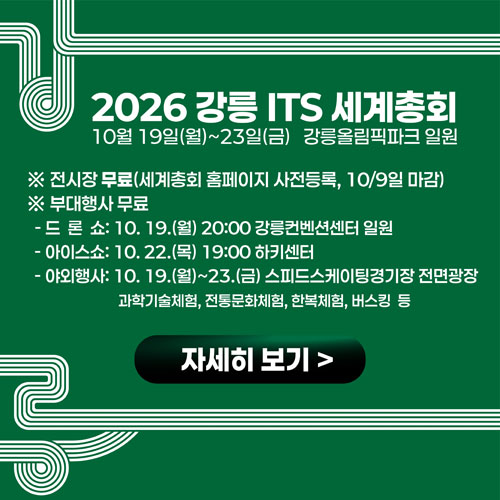 2026 강릉 ITS 세계총회 10월 19일(월)~23일(금) 강릉올림픽파크 일원 ※ 전시장 무료(세계총회 홈페이지 사전등록, 10/9일 마감) ※ 부대행사 무료 - 드론쇼: 10. 19.(월) 20:00 강릉컨벤션센터 일원 - 아이스쇼: 10. 22.(목) 19:00 하키센터 - 야외행사: 10. 19.(월)~23.(금) 스피드스케이팅경기장 전면광장 과학기술체험, 전통문화체험, 한복체험, 버스킹 등 자세히 보기